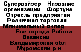 Супервайзер › Название организации ­ Фортуна › Отрасль предприятия ­ Розничная торговля › Минимальный оклад ­ 19 000 - Все города Работа » Вакансии   . Владимирская обл.,Муромский р-н